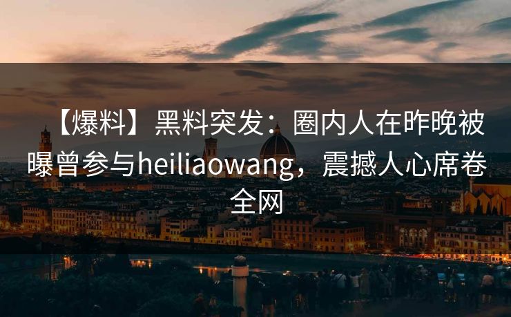 【爆料】黑料突发：圈内人在昨晚被曝曾参与heiliaowang，震撼人心席卷全网