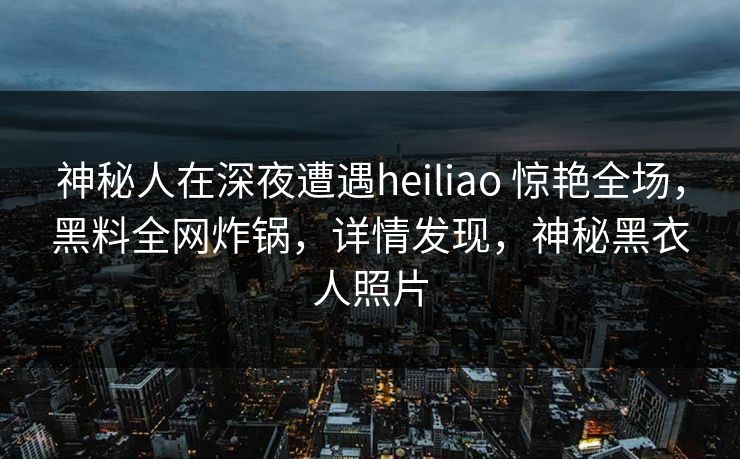 神秘人在深夜遭遇heiliao 惊艳全场，黑料全网炸锅，详情发现，神秘黑衣人照片