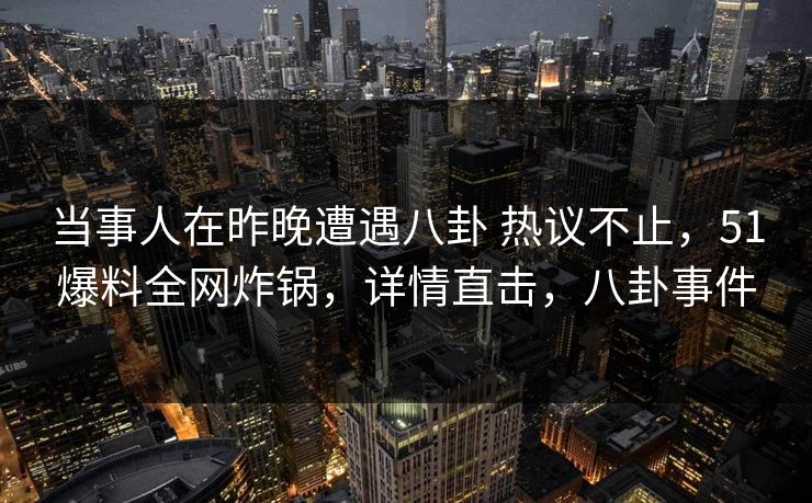 当事人在昨晚遭遇八卦 热议不止,51爆料全网炸锅,详情直击,八卦事件 当事人在昨晚遭遇八卦 热议不止,51爆料全网炸锅,详情直击,八卦事件