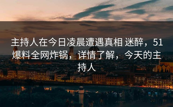 主持人在今日凌晨遭遇真相 迷醉，51爆料全网炸锅，详情了解，今天的主持人