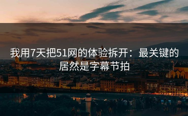 我用7天把51网的体验拆开:最关键的居然是字幕节拍