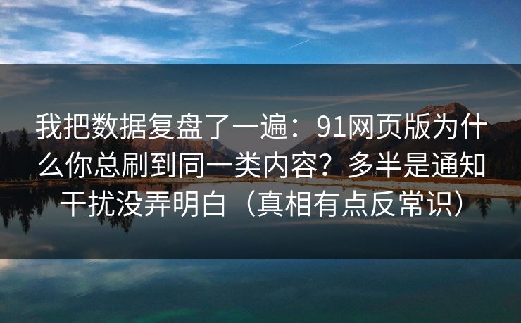 我把数据复盘了一遍：91网页版为什么你总刷到同一类内容？多半是通知干扰没弄明白（真相有点反常识）