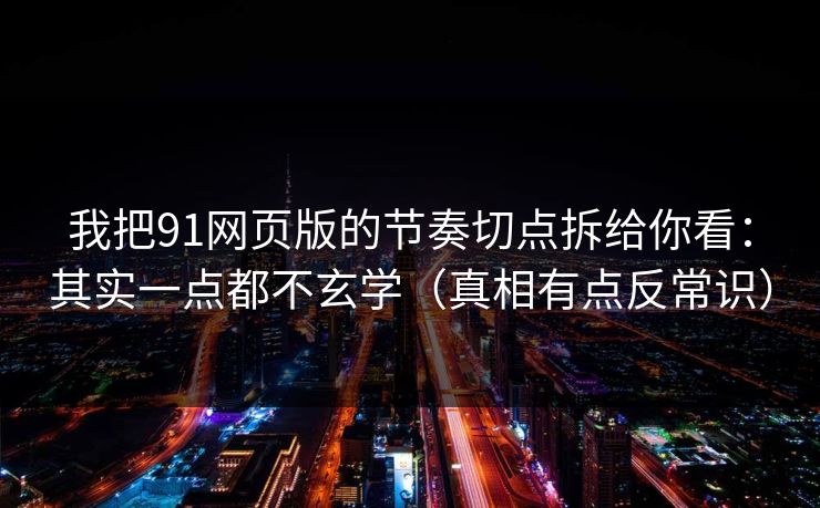 我把91网页版的节奏切点拆给你看：其实一点都不玄学（真相有点反常识）