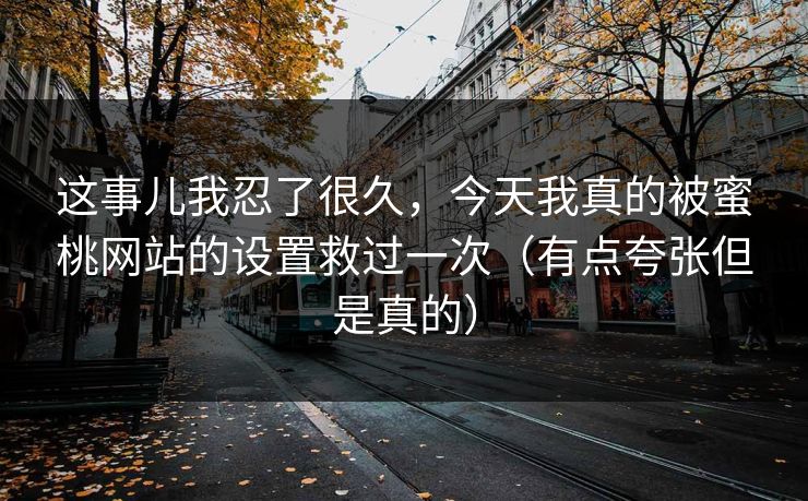 这事儿我忍了很久，今天我真的被蜜桃网站的设置救过一次（有点夸张但是真的）
