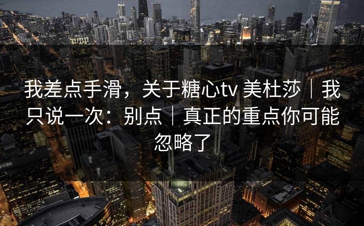 我差点手滑，关于糖心tv 美杜莎｜我只说一次：别点｜真正的重点你可能忽略了