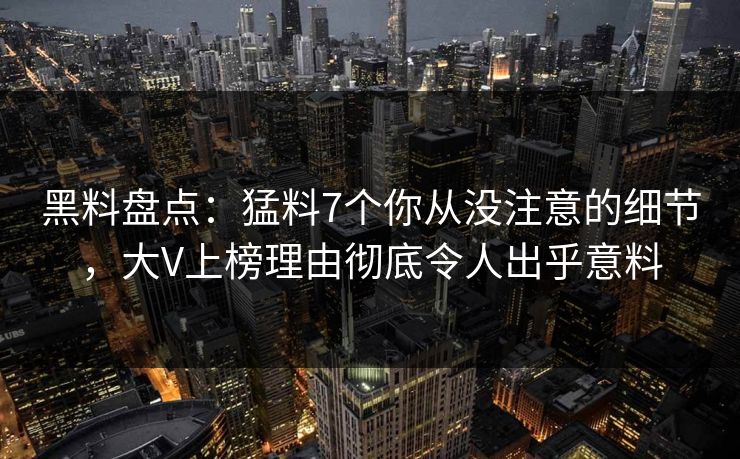 黑料盘点:猛料7个你从没注意的细节,大V上榜理由彻底令人出乎意料