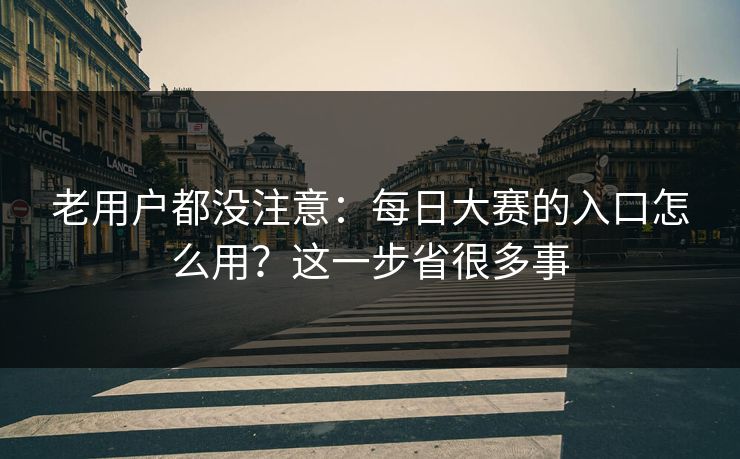 老用户都没注意：每日大赛的入口怎么用？这一步省很多事