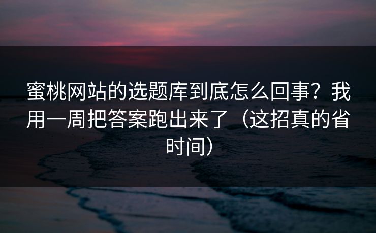蜜桃网站的选题库到底怎么回事？我用一周把答案跑出来了（这招真的省时间）