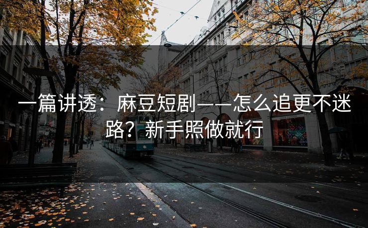 一篇讲透:麻豆短剧——怎么追更不迷路?新手照做就行