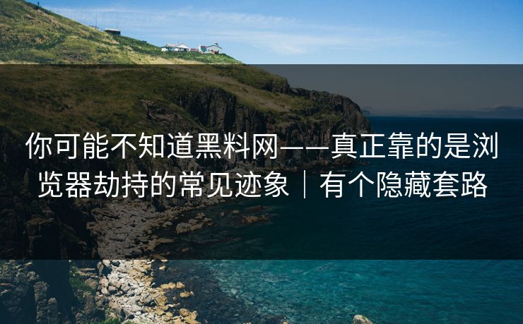 你可能不知道黑料网——真正靠的是浏览器劫持的常见迹象|有个隐藏套路