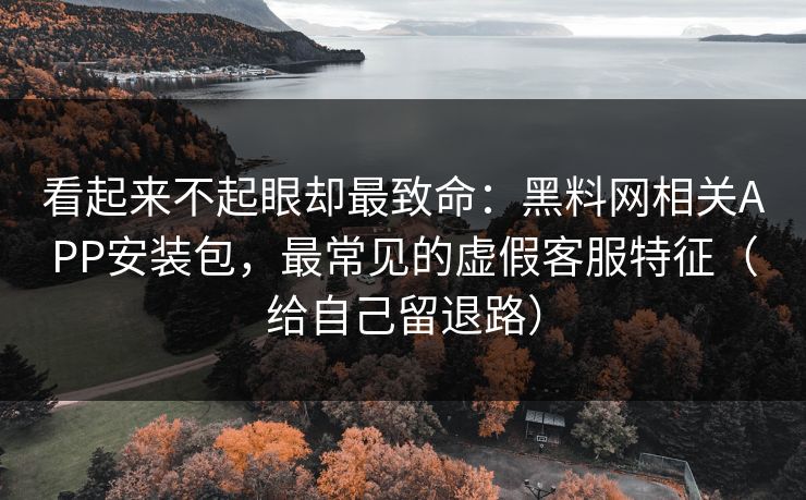 看起来不起眼却最致命:黑料网相关APP安装包,最常见的虚假客服特征(给自己留退路)