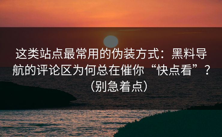 这类站点最常用的伪装方式：黑料导航的评论区为何总在催你“快点看”？（别急着点）