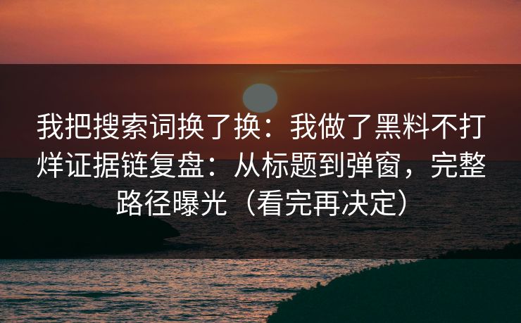 我把搜索词换了换：我做了黑料不打烊证据链复盘：从标题到弹窗，完整路径曝光（看完再决定）