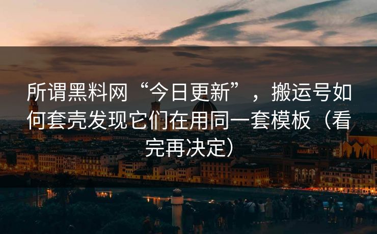 所谓黑料网“今日更新”，搬运号如何套壳发现它们在用同一套模板（看完再决定）
