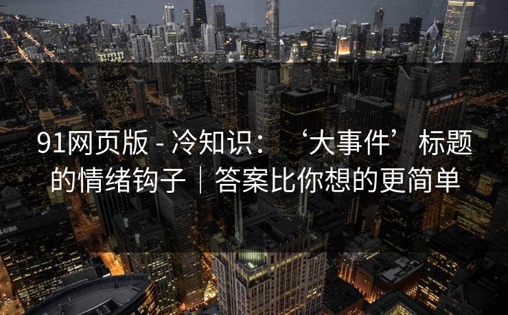 91网页版 - 冷知识:‘大事件’标题的情绪钩子|答案比你想的更简单