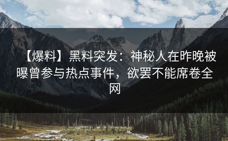 【爆料】黑料突发：神秘人在昨晚被曝曾参与热点事件，欲罢不能席卷全网