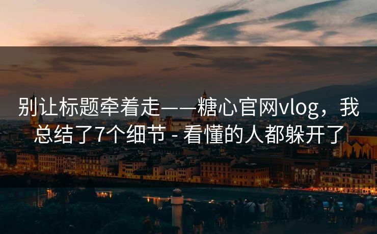 别让标题牵着走——糖心官网vlog，我总结了7个细节 - 看懂的人都躲开了