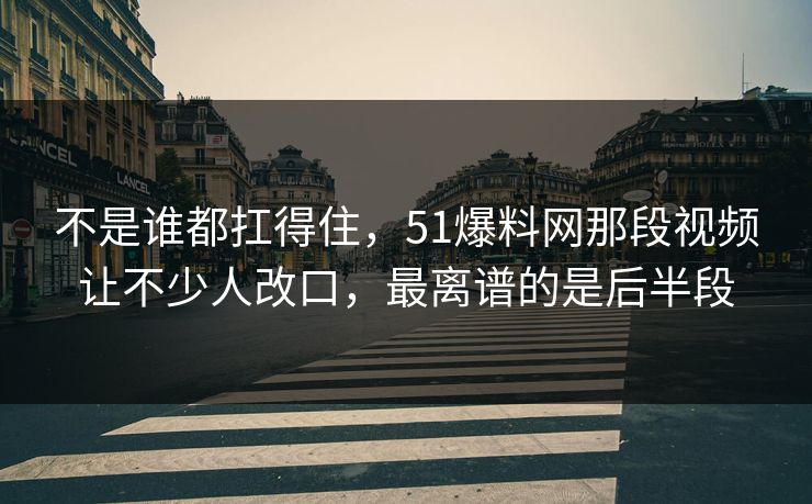 不是谁都扛得住，51爆料网那段视频让不少人改口，最离谱的是后半段