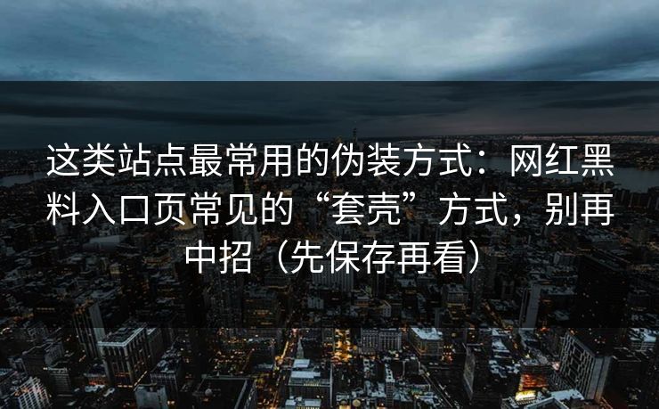 这类站点最常用的伪装方式:网红黑料入口页常见的“套壳”方式,别再中招(先保存再看)