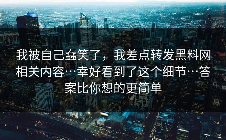 我被自己蠢笑了，我差点转发黑料网相关内容…幸好看到了这个细节…答案比你想的更简单