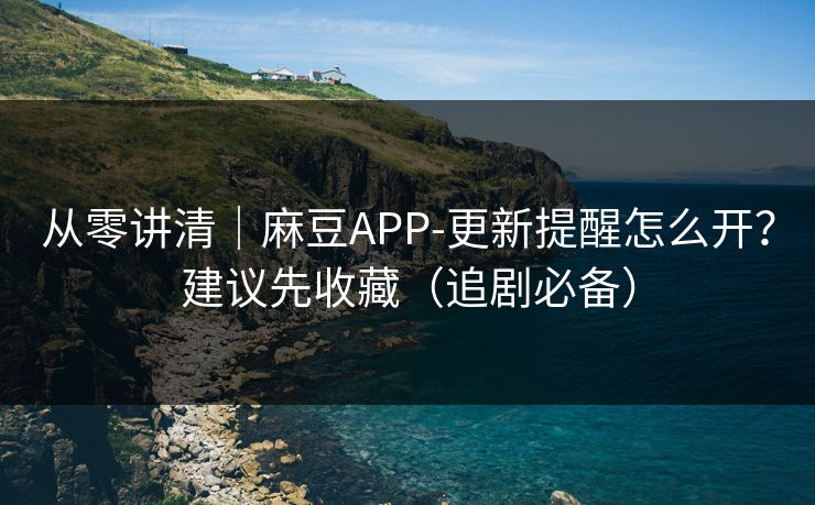 从零讲清|麻豆APP-更新提醒怎么开?建议先收藏(追剧必备)