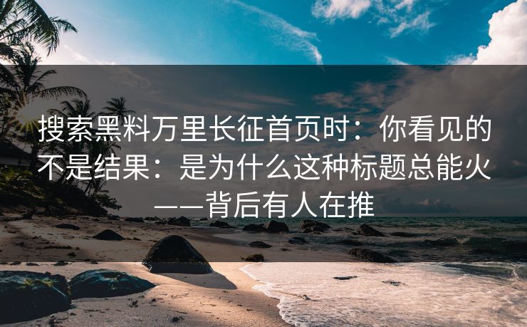 搜索黑料万里长征首页时:你看见的不是结果:是为什么这种标题总能火——背后有人在推