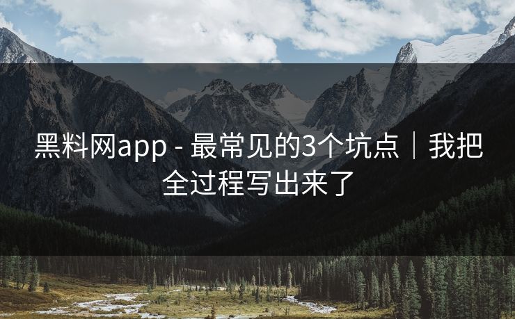 黑料网app - 最常见的3个坑点｜我把全过程写出来了