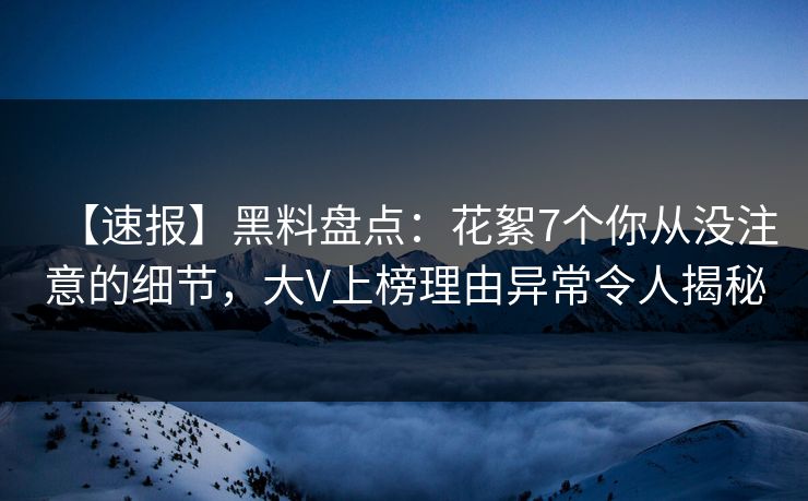 【速报】黑料盘点：花絮7个你从没注意的细节，大V上榜理由异常令人揭秘