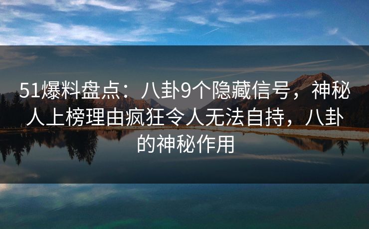 51爆料盘点:八卦9个隐藏信号,神秘人上榜理由疯狂令人无法自持,八卦的神秘作用 51爆料盘点:八卦9个隐藏信号,神秘人上榜理由疯狂令人无法自持,八卦的神秘作用