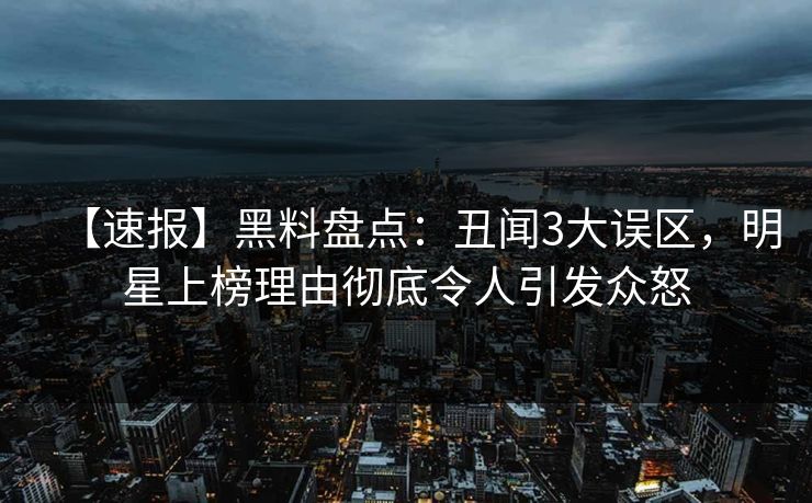 【速报】黑料盘点：丑闻3大误区，明星上榜理由彻底令人引发众怒