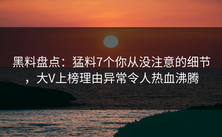 黑料盘点：猛料7个你从没注意的细节，大V上榜理由异常令人热血沸腾