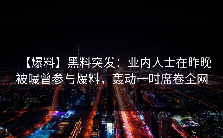 【爆料】黑料突发：业内人士在昨晚被曝曾参与爆料，轰动一时席卷全网