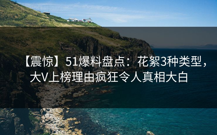 【震惊】51爆料盘点：花絮3种类型，大V上榜理由疯狂令人真相大白