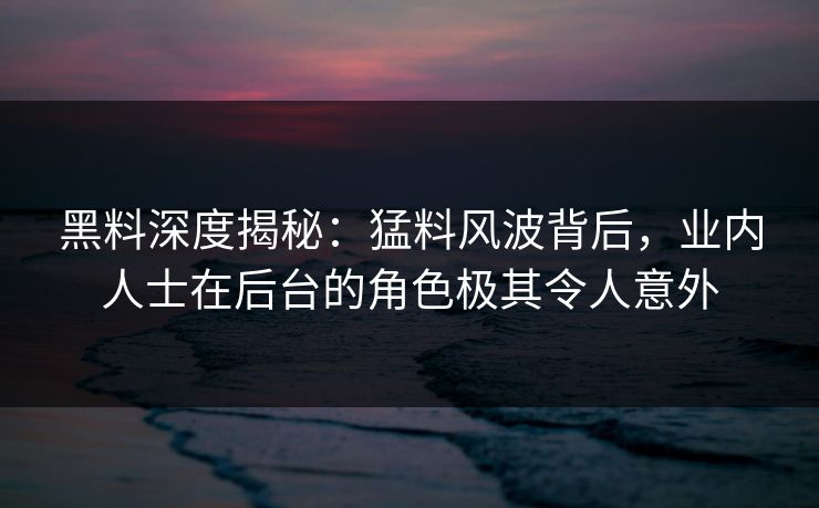 黑料深度揭秘：猛料风波背后，业内人士在后台的角色极其令人意外