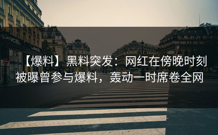 【爆料】黑料突发：网红在傍晚时刻被曝曾参与爆料，轰动一时席卷全网