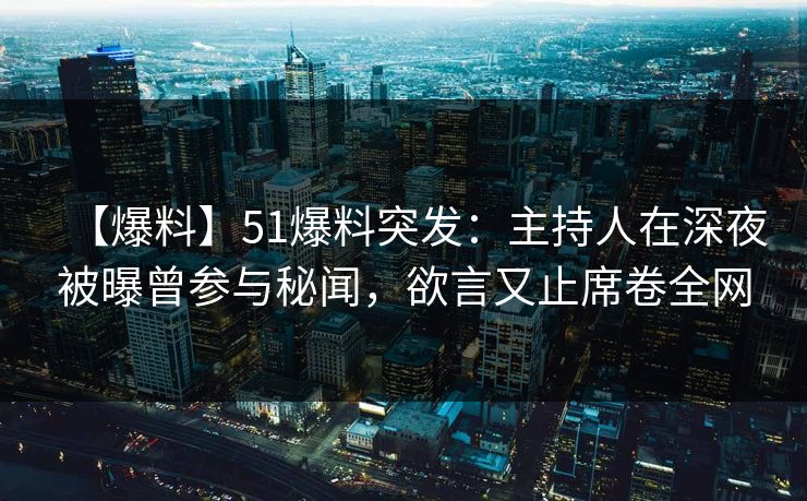 【爆料】51爆料突发:主持人在深夜被曝曾参与秘闻,欲言又止席卷全网 【爆料】51爆料突发:主持人在深夜被曝曾参与秘闻,欲言又止席卷全网
