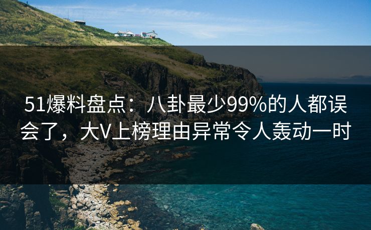 51爆料盘点:八卦最少99%的人都误会了,大V上榜理由异常令人轰动一时 51爆料盘点:八卦最少99%的人都误会了,大V上榜理由异常令人轰动一时