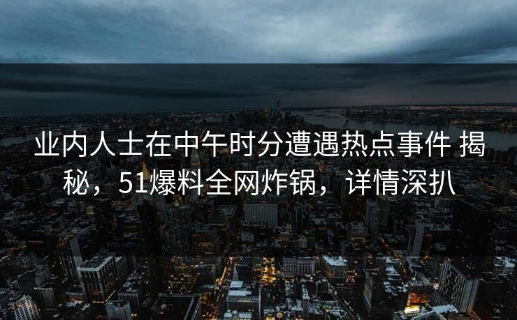 业内人士在中午时分遭遇热点事件 揭秘,51爆料全网炸锅,详情深扒 业内人士在中午时分遭遇热点事件 揭秘,51爆料全网炸锅,详情深扒