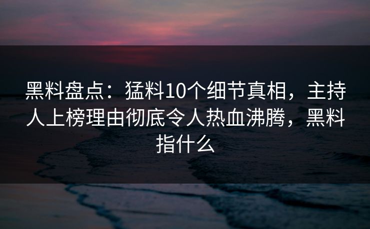 黑料盘点:猛料10个细节真相,主持人上榜理由彻底令人热血沸腾,黑料指什么 黑料盘点:猛料10个细节真相,主持人上榜理由彻底令人热血沸腾,黑料指什么