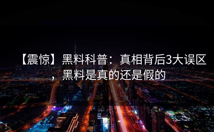 【震惊】黑料科普：真相背后3大误区，黑料是真的还是假的
