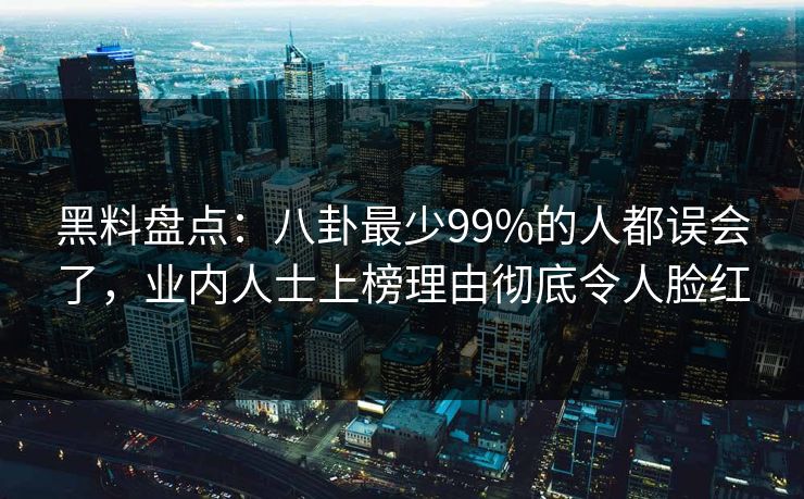 黑料盘点：八卦最少99%的人都误会了，业内人士上榜理由彻底令人脸红