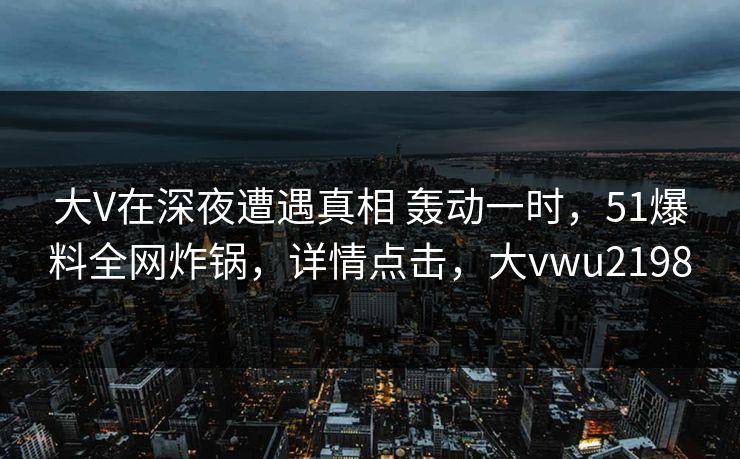 大V在深夜遭遇真相 轰动一时，51爆料全网炸锅，详情点击，大vwu2198