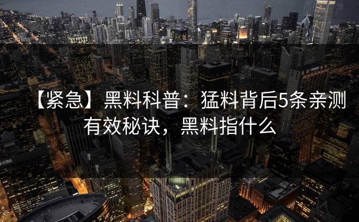 【紧急】黑料科普：猛料背后5条亲测有效秘诀，黑料指什么