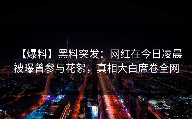 【爆料】黑料突发：网红在今日凌晨被曝曾参与花絮，真相大白席卷全网
