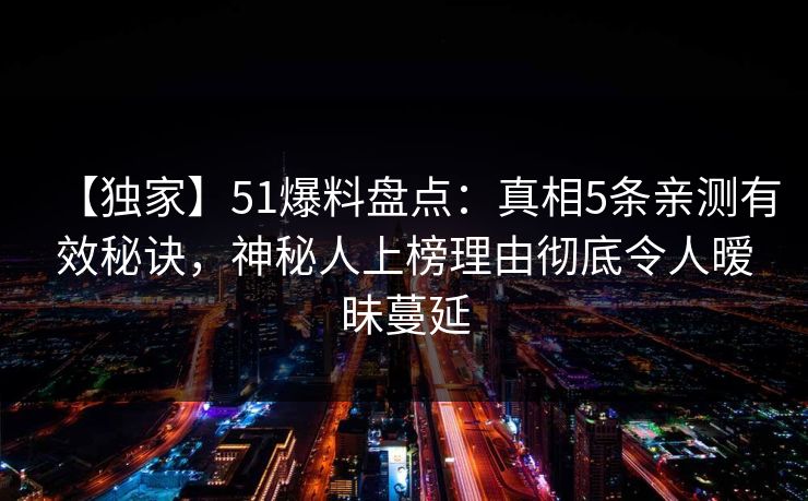 【独家】51爆料盘点:真相5条亲测有效秘诀,神秘人上榜理由彻底令人暧昧蔓延 【独家】51爆料盘点:真相5条亲测有效秘诀,神秘人上榜理由彻底令人暧昧蔓延