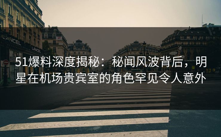 51爆料深度揭秘:秘闻风波背后,明星在机场贵宾室的角色罕见令人意外 51爆料深度揭秘:秘闻风波背后,明星在机场贵宾室的角色罕见令人意外