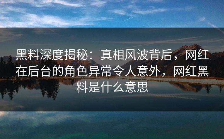 黑料深度揭秘：真相风波背后，网红在后台的角色异常令人意外，网红黑料是什么意思