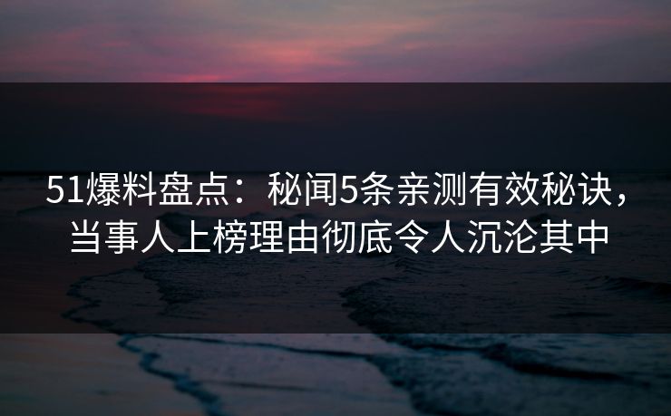 51爆料盘点:秘闻5条亲测有效秘诀,当事人上榜理由彻底令人沉沦其中 51爆料盘点:秘闻5条亲测有效秘诀,当事人上榜理由彻底令人沉沦其中