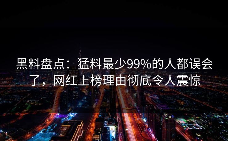 黑料盘点:猛料最少99%的人都误会了,网红上榜理由彻底令人震惊