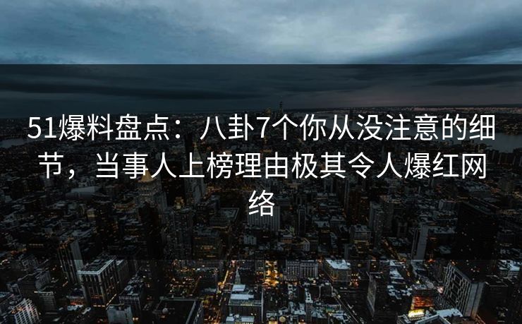 51爆料盘点：八卦7个你从没注意的细节，当事人上榜理由极其令人爆红网络